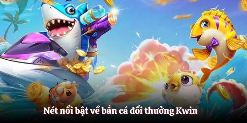 Nét nổi bật về bắn cá đổi thưởng Kwin
